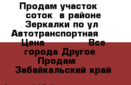 Продам участок 10 соток .в районе Зеркалки по ул. Автотранспортная 91 › Цена ­ 450 000 - Все города Другое » Продам   . Забайкальский край